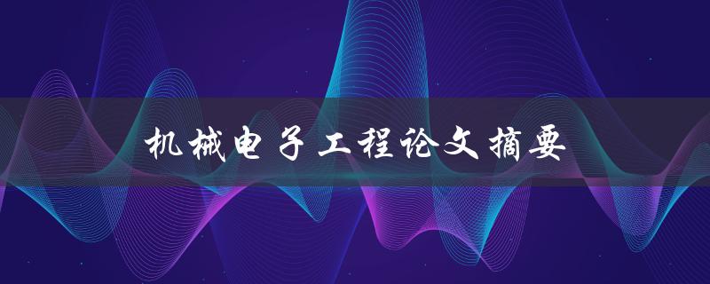 机械电子工程论文摘要(如何撰写高质量的摘要)