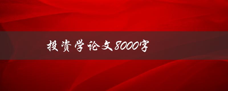 投资学论文8000字(如何写出高质量的投资学论文)