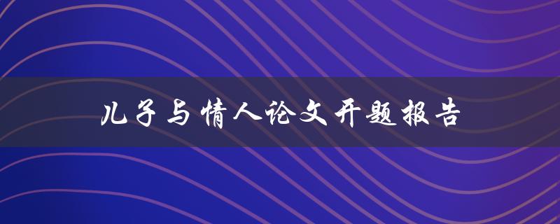 儿子与情人论文开题报告怎么写