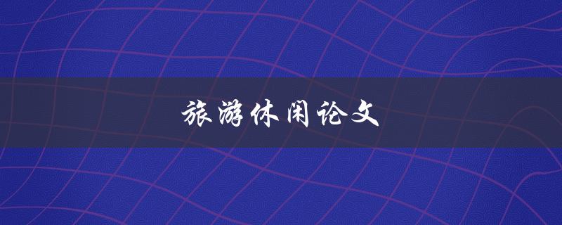 旅游休闲论文(如何写出一篇优秀的论文)