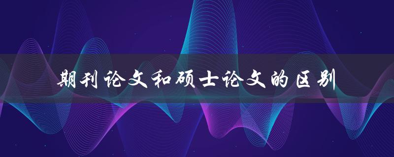 期刊论文和硕士论文的区别