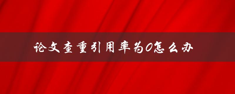 论文查重引用率为0怎么办