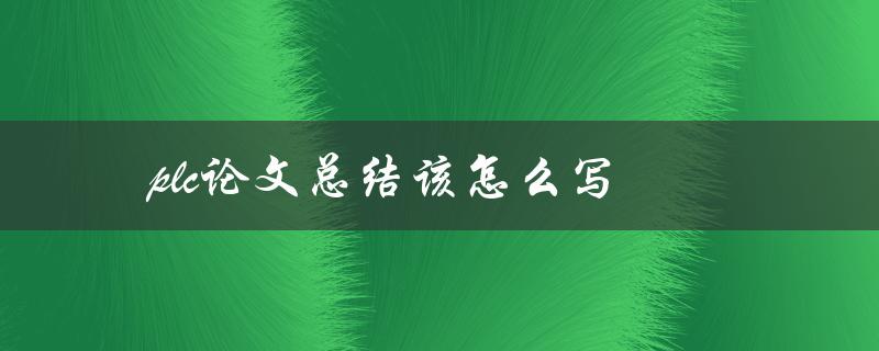 plc论文总结该怎么写(详细步骤和技巧分享)