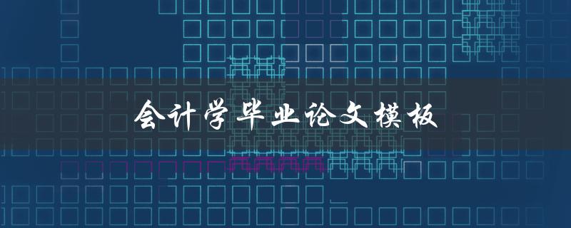 会计学毕业论文模板(哪些部分需要注意格式要求)