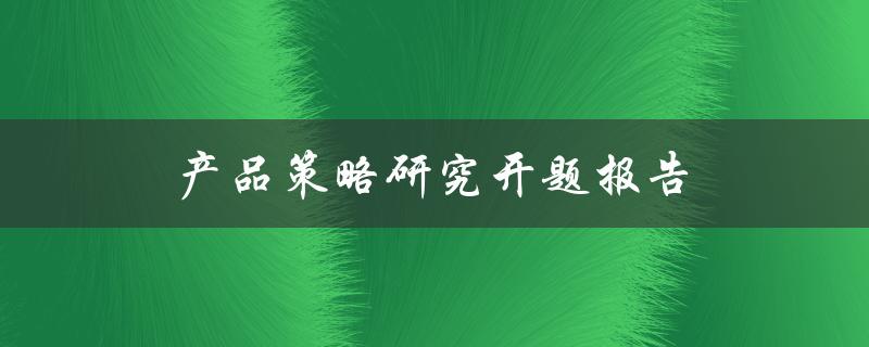 产品策略研究开题报告(如何制定有效的产品策略)