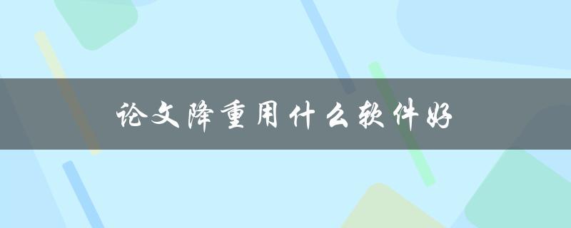 论文降重用什么软件好(推荐几款优秀的降重工具)