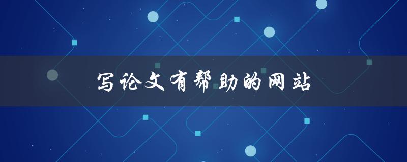 写论文有帮助的网站(哪些网站可以提供有效的论文写作指导)