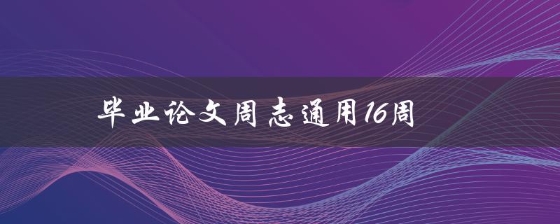 毕业论文周志通用16周(如何高效完成毕业论文)