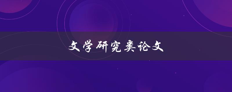 文学研究类论文(如何写出高质量的文学研究论文)