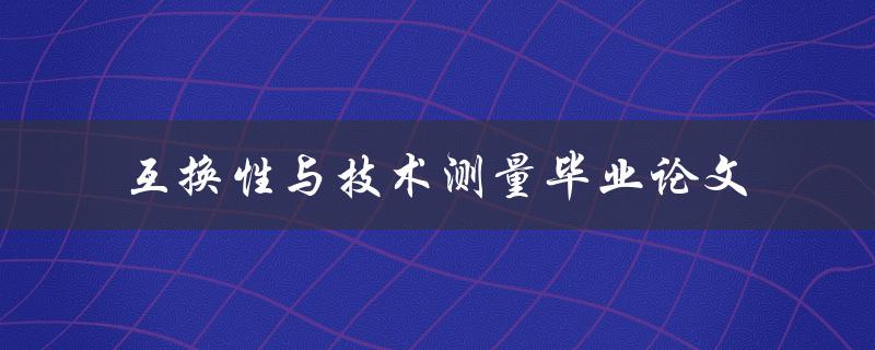 如何通过技术测量实现产品互换性？——以毕业论文为例