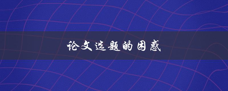 论文选题的困惑(如何找到适合的研究主题)