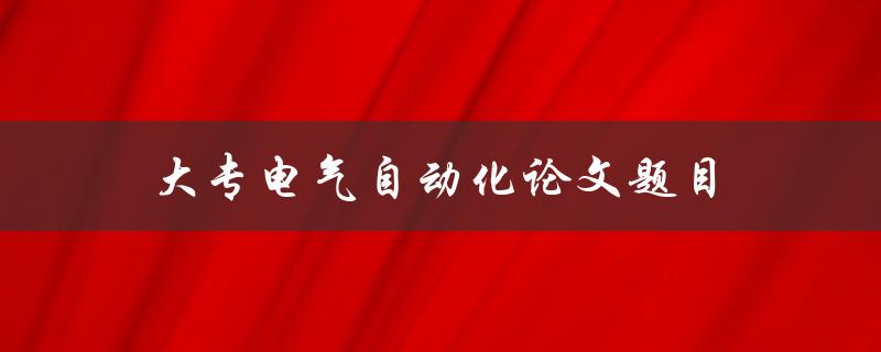大专电气自动化论文题目(如何选择适合的研究方向)