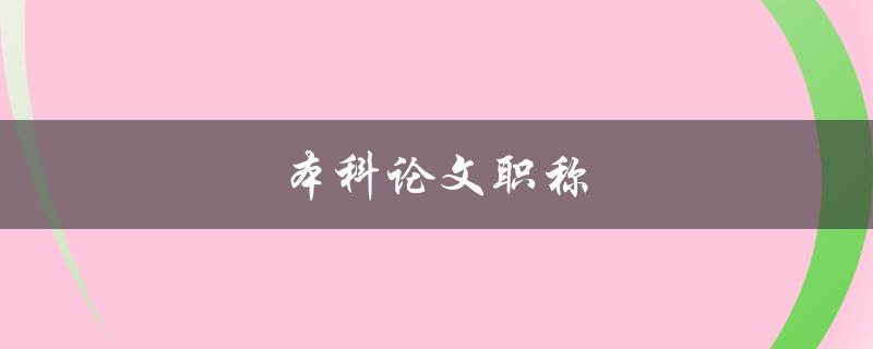 本科论文职称(如何在本科阶段就能提升职业水平)