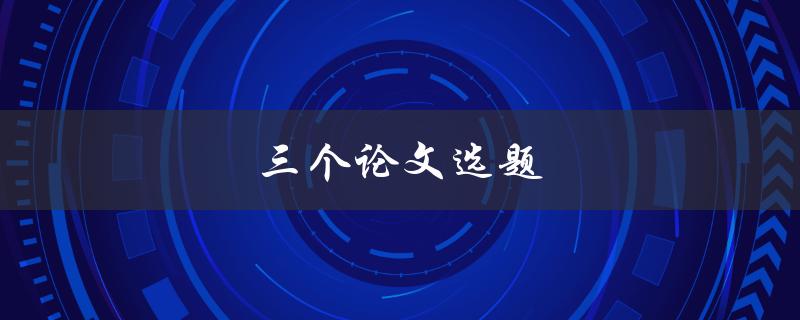 三个论文选题(如何选择适合自己的研究方向)