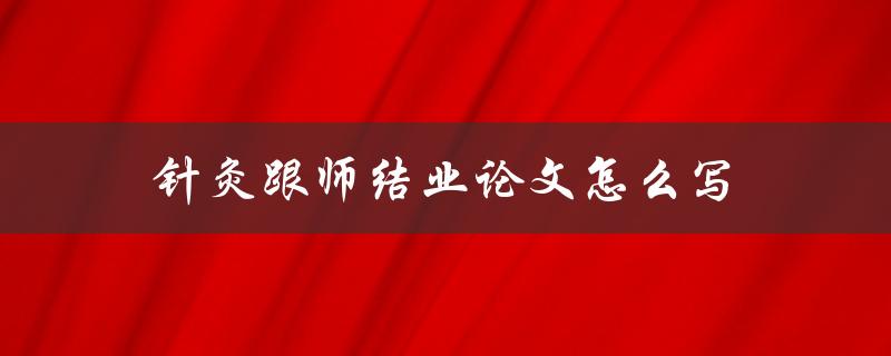 针灸跟师结业论文怎么写