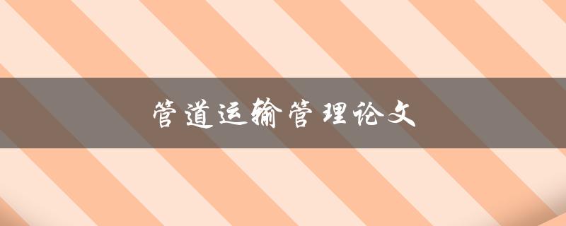 管道运输管理论文(如何提高管道运输效率与安全性)