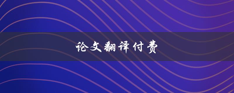 论文翻译付费(如何选择可信赖的翻译服务商)