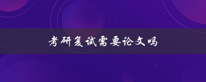 考研复试需要论文吗(详解复试要求及注意事项)