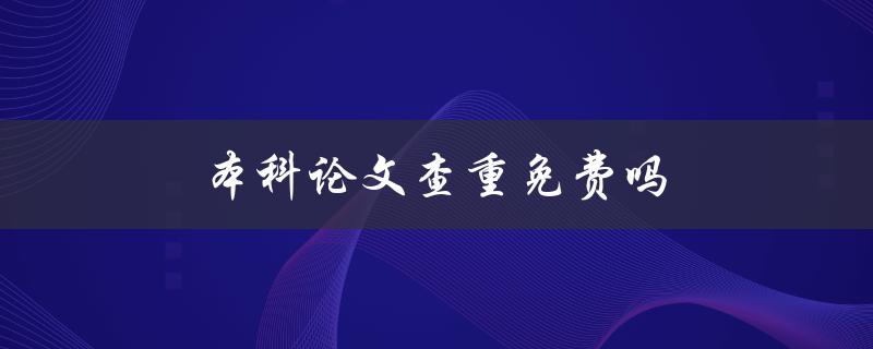 本科论文查重免费吗(哪些平台提供免费查重服务)