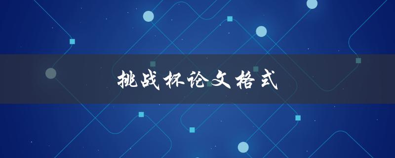 挑战杯论文格式(有哪些需要注意的细节和规范要求)