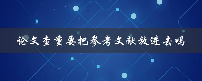 论文查重要把参考文献放进去吗