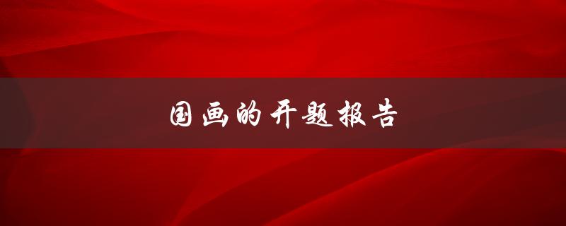 国画的开题报告(如何写好一篇国画开题报告)