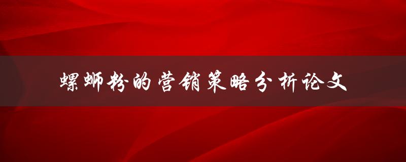 如何分析螺蛳粉的营销策略？——以论文形式探讨
