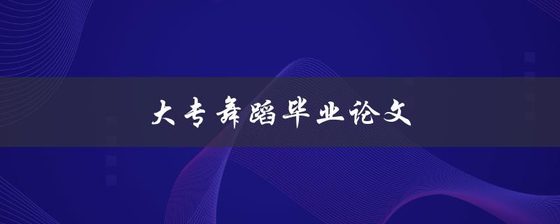 大专舞蹈毕业论文(如何选取合适的题目和研究方向)