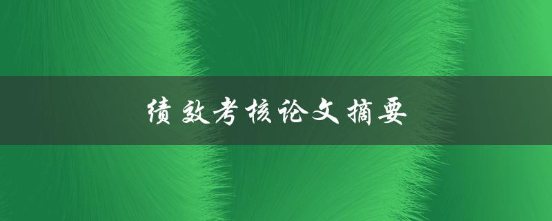 绩效考核论文摘要(如何撰写高质量的摘要)