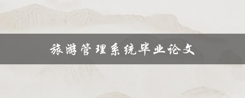 旅游管理系统毕业论文(如何撰写高质量论文)