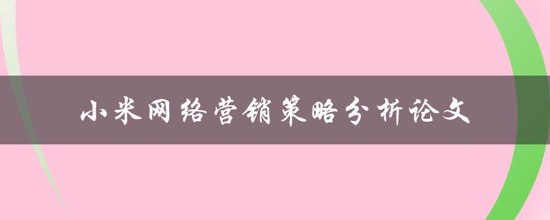 小米如何通过网络营销策略实现成功？——基于网络营销策略的小米分析论文