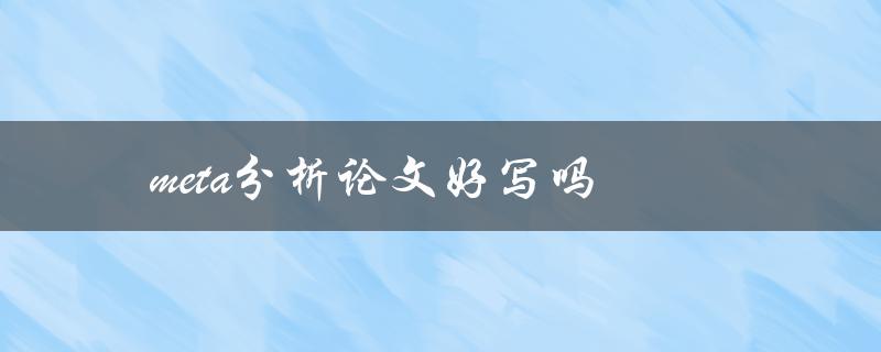 meta分析论文好写吗(如何轻松应对meta分析论文写作)