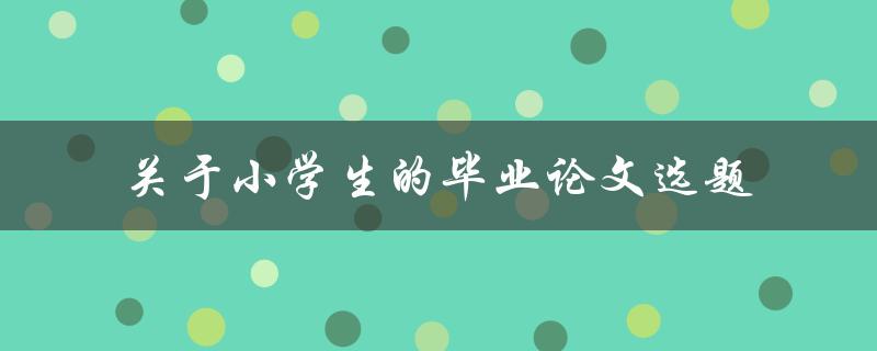 如何选择适合小学生的毕业论文选题