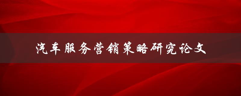 如何制定汽车服务营销策略？——汽车服务营销策略研究论文