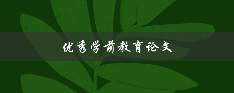 优秀学前教育论文(如何撰写出色的研究成果)