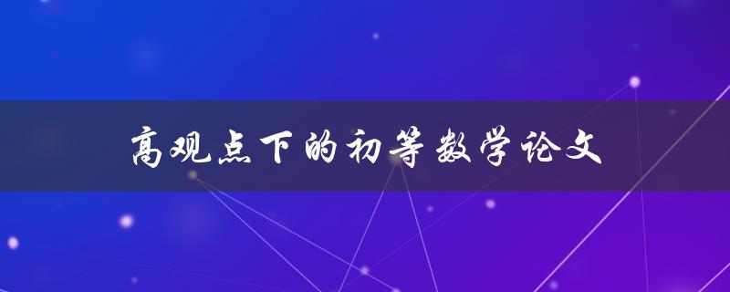 高观点下的初等数学论文(如何提升数学论文的观点深度)