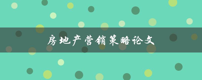 房地产营销策略论文(如何制定有效的推广策略) 房地产营销策略论文(如何制定有效的推广策略)