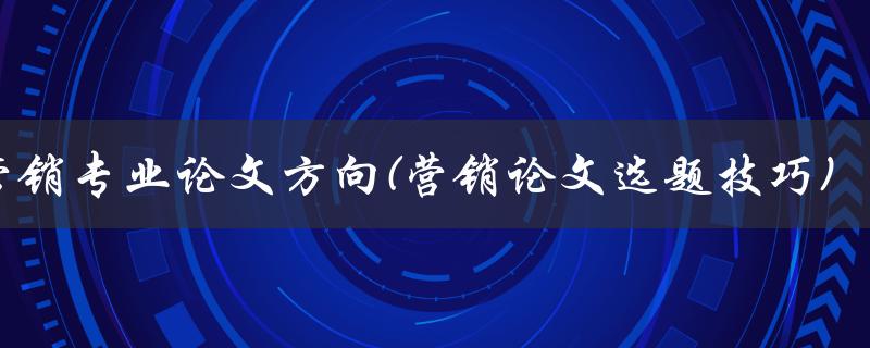 营销专业论文方向(营销论文选题技巧)