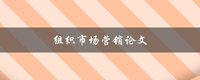 组织市场营销论文(如何撰写高质量的研究论文)