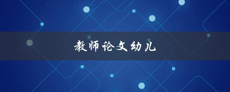 教师论文幼儿(如何撰写高质量的幼儿教育论文)