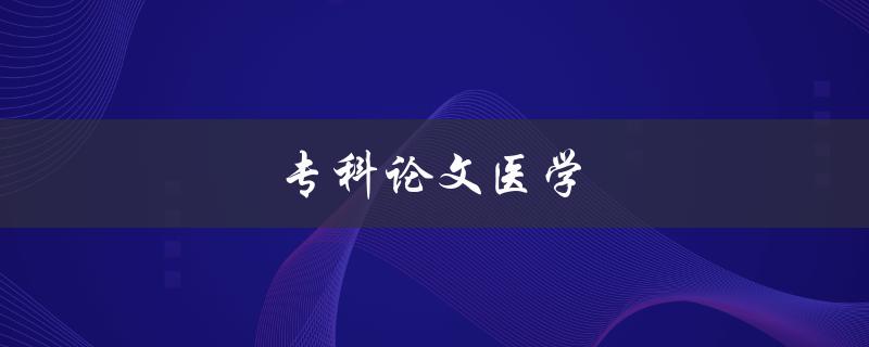 专科论文医学(如何写好一篇医学专科论文) 专科论文医学(如何写好一篇医学专科论文)