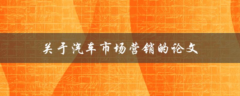 关于汽车市场营销的论文(如何制定有效的汽车营销策略)