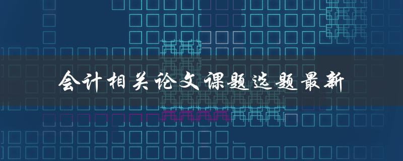 什么是最新的会计相关论文课题选题