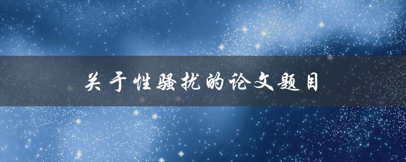 关于性骚扰的论文题目(如何应对和预防性骚扰问题)