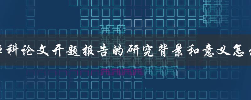 本科论文开题报告的研究背景和意义怎么写