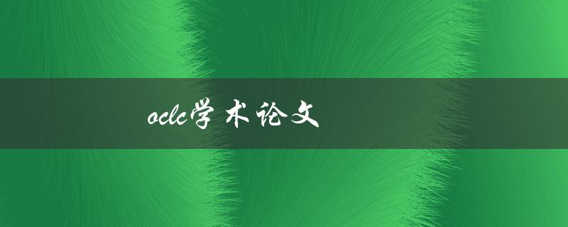 oclc学术论文(如何利用OCLC搜索引擎找到优质学术资源)