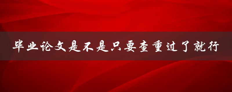 毕业论文是不是只要查重过了就行