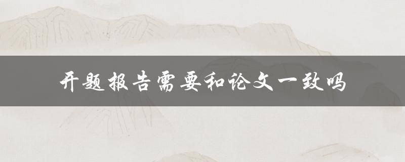 开题报告需要和论文一致吗