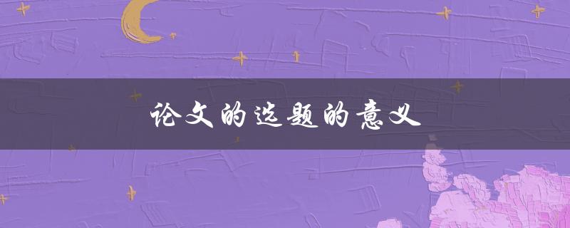 论文的选题的意义(如何选择一个有价值的研究课题)