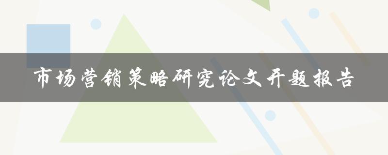 如何撰写一篇关于市场营销策略的研究论文开题报告